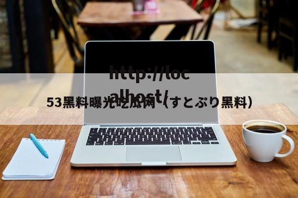 53黑料曝光吃瓜网（すとぷり黑料）
