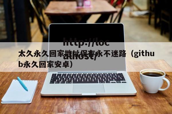 太久永久回家地址保存永不迷路（github永久回家安卓）