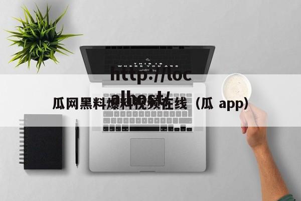 瓜网黑料爆料视频在线(瓜 app)